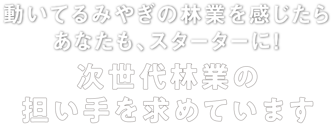 動いてるみやぎの林業を感じたらあなたも、スターターに！次世代林業の担い手を求めています